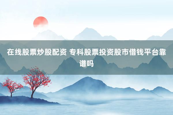 在线股票炒股配资 专科股票投资股市借钱平台靠谱吗