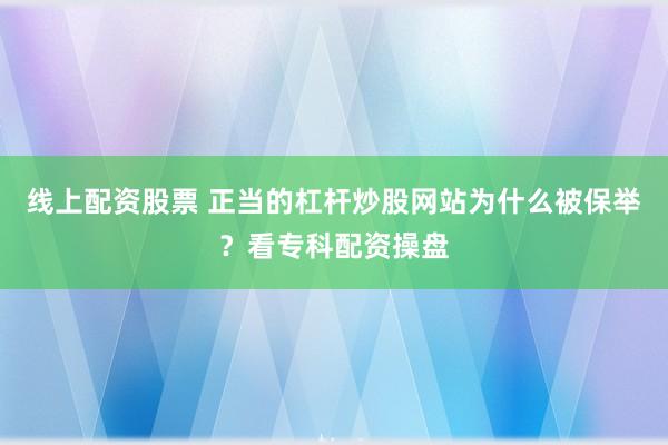 线上配资股票 正当的杠杆炒股网站为什么被保举？看专科配资操盘