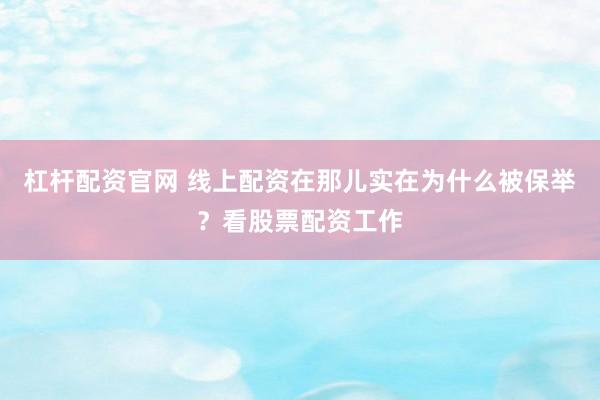杠杆配资官网 线上配资在那儿实在为什么被保举？看股票配资工作