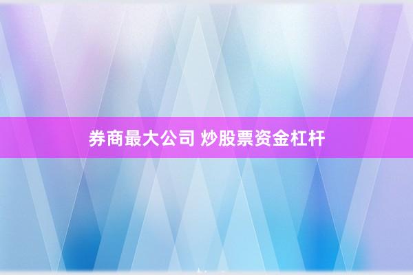 券商最大公司 炒股票资金杠杆