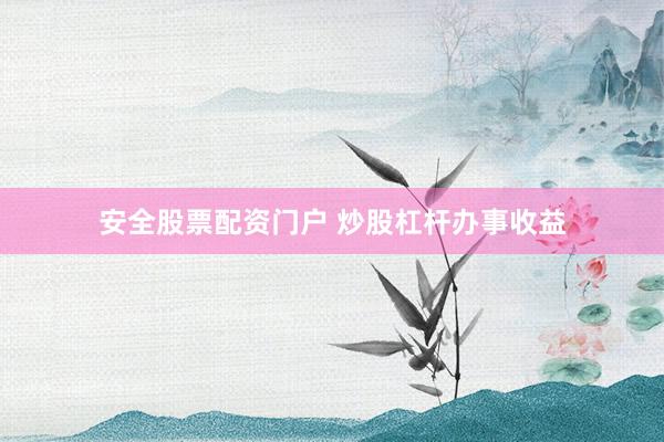 安全股票配资门户 炒股杠杆办事收益