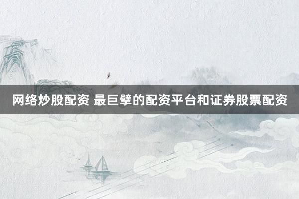 网络炒股配资 最巨擘的配资平台和证券股票配资