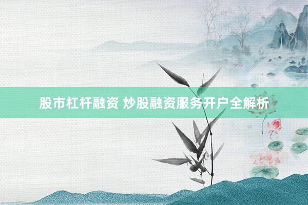 股市杠杆融资 炒股融资服务开户全解析