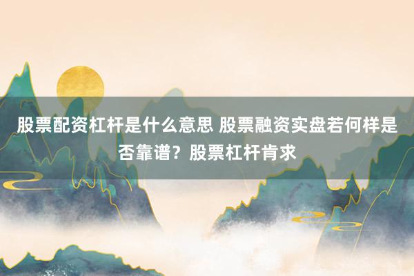 股票配资杠杆是什么意思 股票融资实盘若何样是否靠谱？股票杠杆肯求