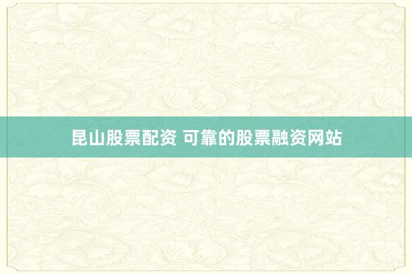 昆山股票配资 可靠的股票融资网站