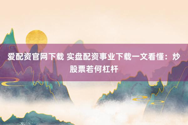 爱配资官网下载 实盘配资事业下载一文看懂：炒股票若何杠杆