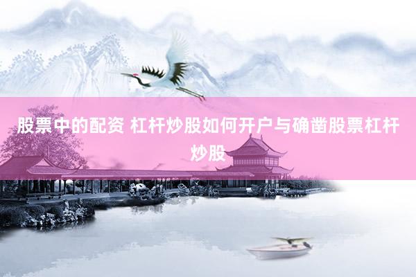 股票中的配资 杠杆炒股如何开户与确凿股票杠杆炒股
