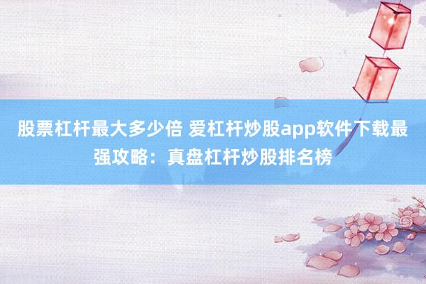 股票杠杆最大多少倍 爱杠杆炒股app软件下载最强攻略：真盘杠杆炒股排名榜