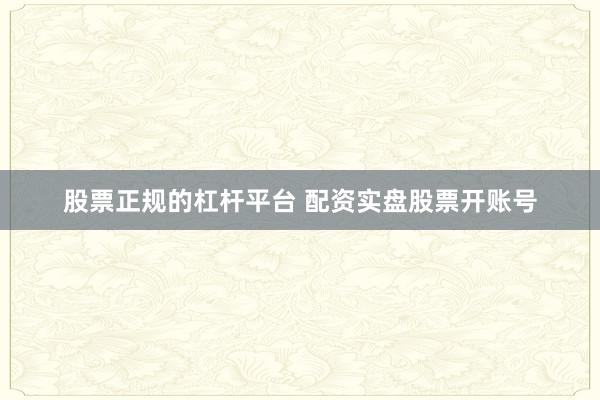 股票正规的杠杆平台 配资实盘股票开账号