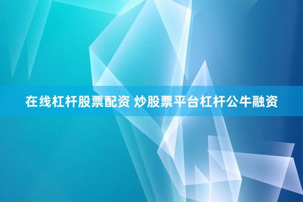 在线杠杆股票配资 炒股票平台杠杆公牛融资