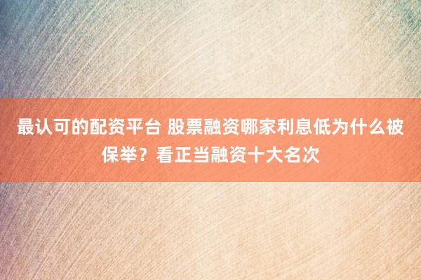 最认可的配资平台 股票融资哪家利息低为什么被保举？看正当融资十大名次