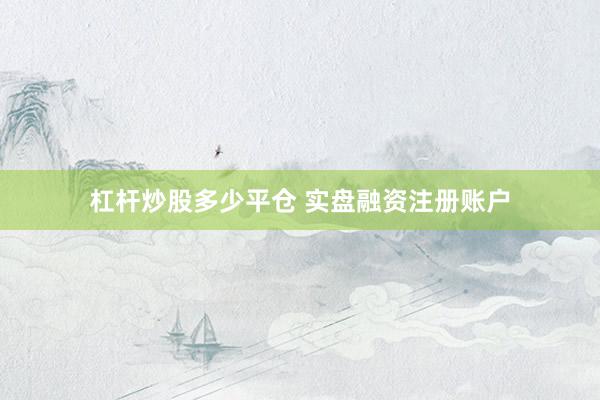 杠杆炒股多少平仓 实盘融资注册账户