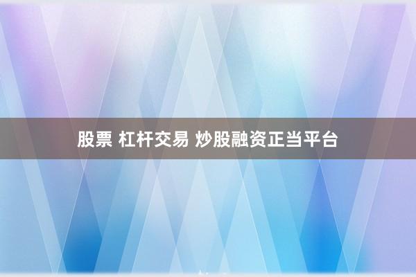股票 杠杆交易 炒股融资正当平台