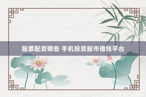 股票配资哪些 手机投资股市借钱平台