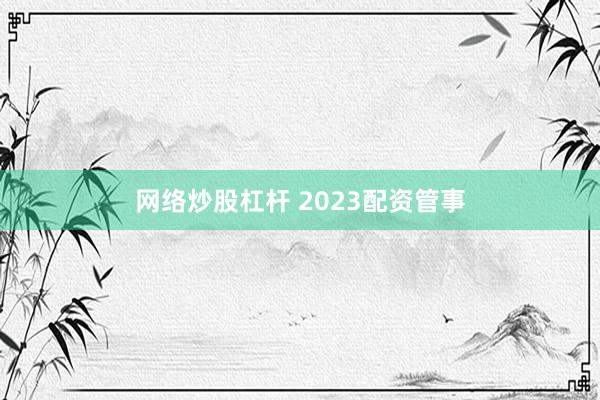 网络炒股杠杆 2023配资管事