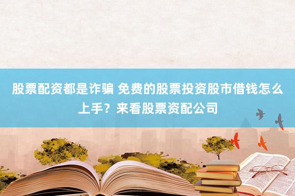 股票配资都是诈骗 免费的股票投资股市借钱怎么上手？来看股票资配公司
