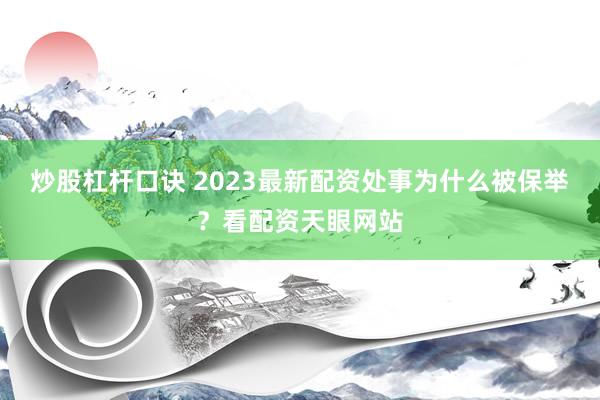炒股杠杆口诀 2023最新配资处事为什么被保举？看配资天眼网站