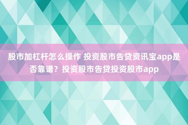 股市加杠杆怎么操作 投资股市告贷资讯宝app是否靠谱？投资股市告贷投资股市app