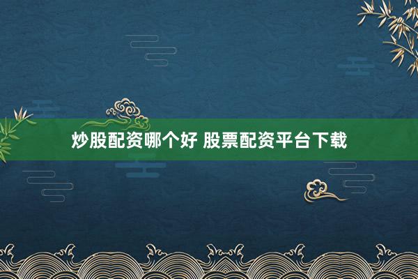 炒股配资哪个好 股票配资平台下载