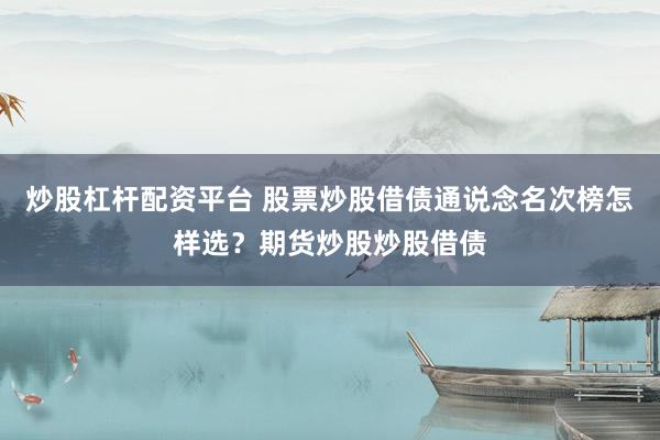 炒股杠杆配资平台 股票炒股借债通说念名次榜怎样选？期货炒股炒股借债