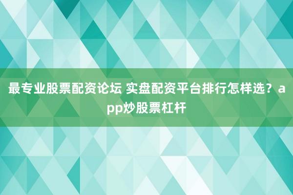 最专业股票配资论坛 实盘配资平台排行怎样选？app炒股票杠杆
