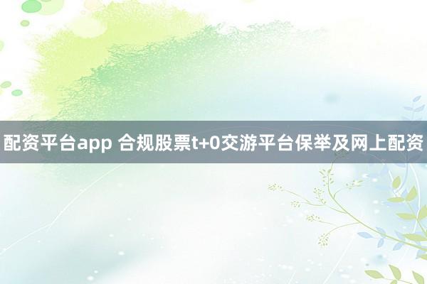 配资平台app 合规股票t+0交游平台保举及网上配资