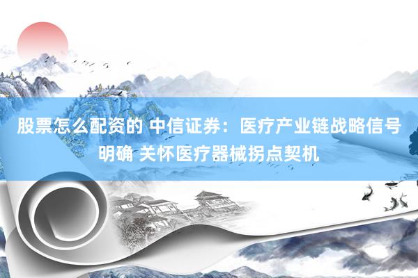 股票怎么配资的 中信证券：医疗产业链战略信号明确 关怀医疗器械拐点契机