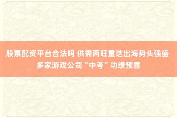 股票配资平台合法吗 供需两旺重迭出海势头强盛 多家游戏公司“中考”功绩预喜
