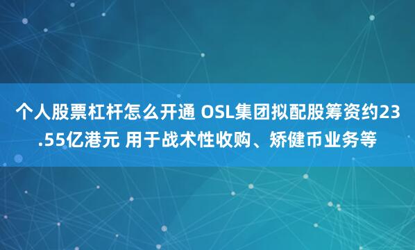 个人股票杠杆怎么开通 OSL集团拟配股筹资约23.55亿港元 用于战术性收购、矫健币业务等