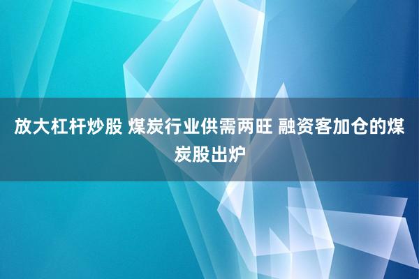 放大杠杆炒股 煤炭行业供需两旺 融资客加仓的煤炭股出炉