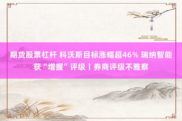 期货股票杠杆 科沃斯目标涨幅超46% 瑞纳智能获“增握”评级丨券商评级不雅察