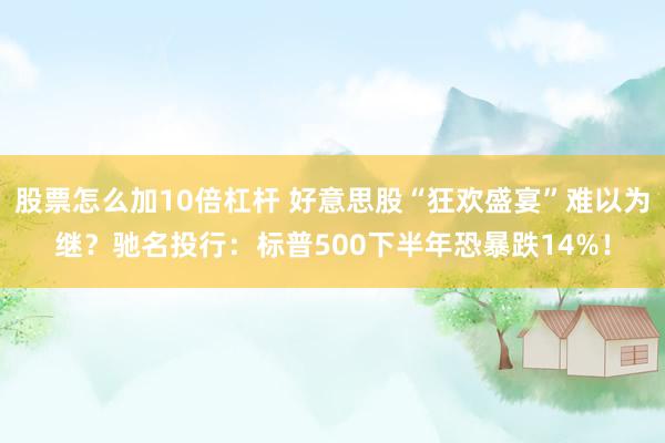 股票怎么加10倍杠杆 好意思股“狂欢盛宴”难以为继？驰名投行：标普500下半年恐暴跌14%！