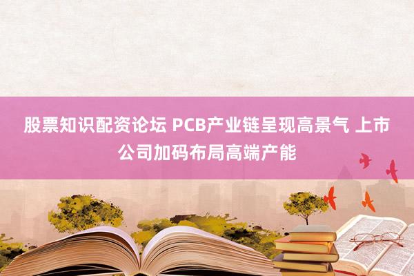 股票知识配资论坛 PCB产业链呈现高景气 上市公司加码布局高端产能