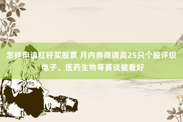 怎样申请杠杆买股票 月内券商调高25只个股评级 电子、医药生物等赛谈被看好