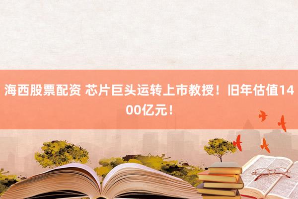 海西股票配资 芯片巨头运转上市教授！旧年估值1400亿元！