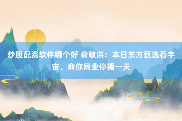 炒股配资软件哪个好 俞敏洪：本日东方甄选看宇宙、俞你同业停播一天