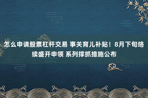 怎么申请股票杠杆交易 事关育儿补贴！8月下旬络续盛开申领 系列撑抓措施公布