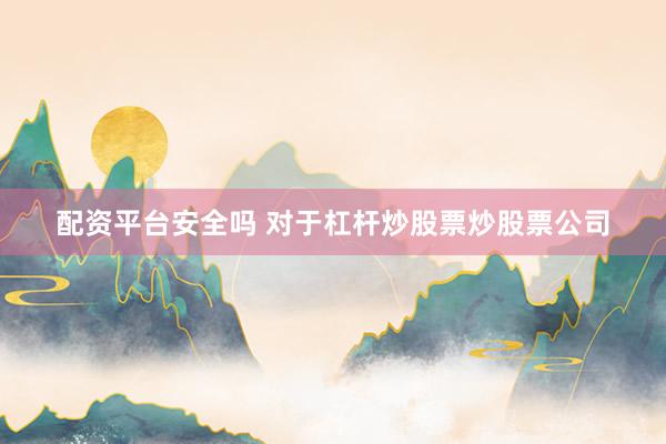 配资平台安全吗 对于杠杆炒股票炒股票公司