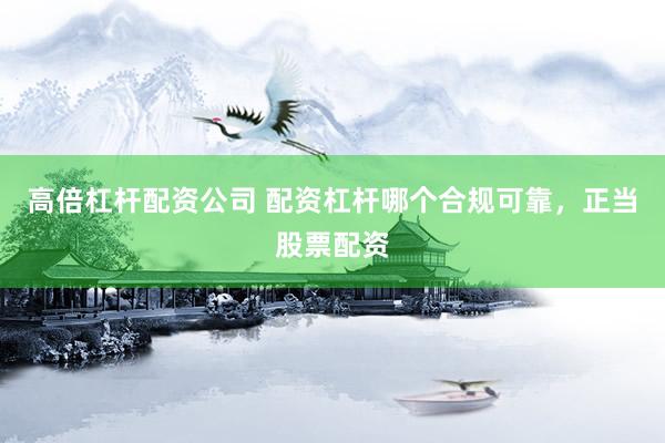 高倍杠杆配资公司 配资杠杆哪个合规可靠，正当股票配资