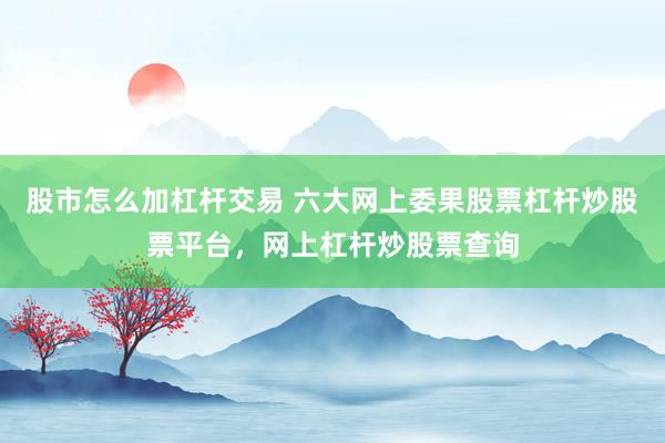 股市怎么加杠杆交易 六大网上委果股票杠杆炒股票平台，网上杠杆炒股票查询