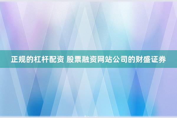 正规的杠杆配资 股票融资网站公司的财盛证券