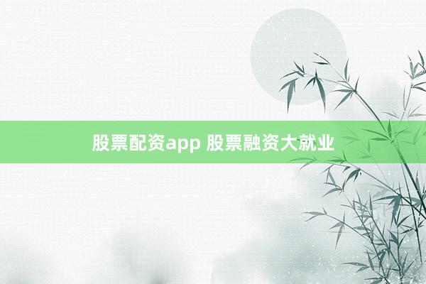 股票配资app 股票融资大就业