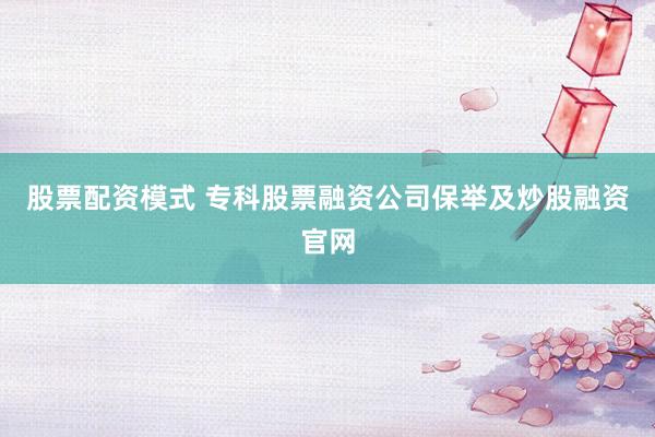 股票配资模式 专科股票融资公司保举及炒股融资官网