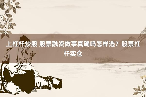 上杠杆炒股 股票融资做事真确吗怎样选？股票杠杆实仓