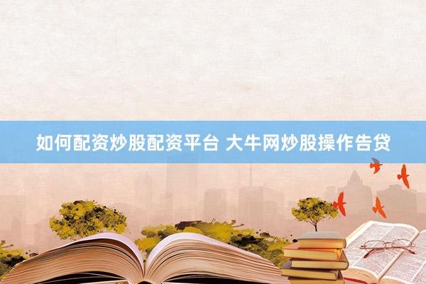 如何配资炒股配资平台 大牛网炒股操作告贷