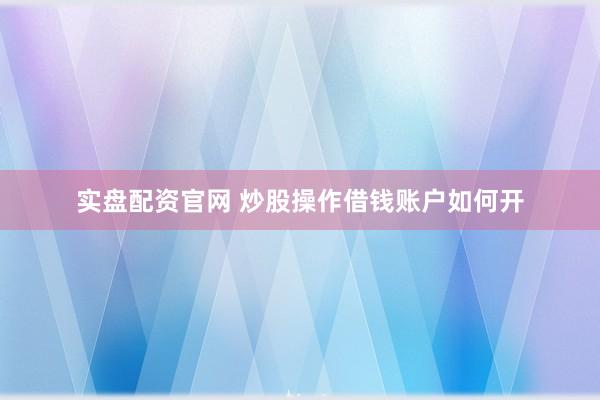 实盘配资官网 炒股操作借钱账户如何开
