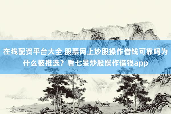 在线配资平台大全 股票网上炒股操作借钱可靠吗为什么被推选？看七星炒股操作借钱app