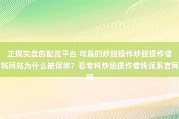 正规实盘的配资平台 可靠的炒股操作炒股操作借钱网站为什么被保举？看专科炒股操作借钱派系官网