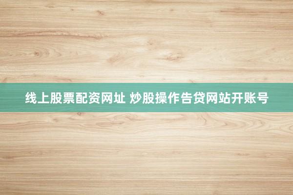 线上股票配资网址 炒股操作告贷网站开账号
