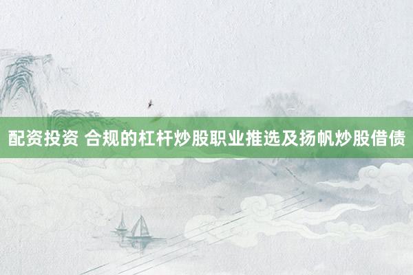 配资投资 合规的杠杆炒股职业推选及扬帆炒股借债